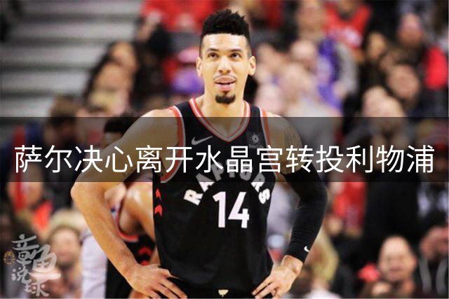 萨尔决心离开水晶宫转投利物浦